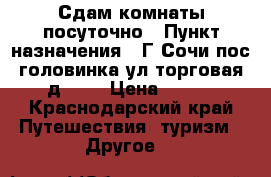 Сдам комнаты посуточно › Пункт назначения ­ Г.Сочи пос.головинка.ул торговая д.102 › Цена ­ 400 - Краснодарский край Путешествия, туризм » Другое   